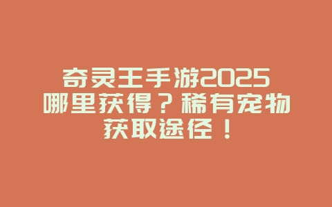 奇灵王手游2025哪里获得？稀有宠物获取途径！_游戏攻略_36397绿色下载网