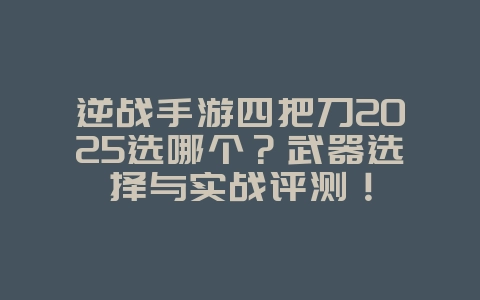 逆战手游四把刀2025选哪个?武器选择与实战评测!_游戏攻略_36397绿色下载网 逆战手游四把刀2025选哪个?武器选择与实战评测!_游戏攻略_36397绿色下载网