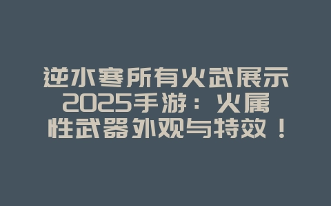 逆水寒所有火武展示2025手游:火属性武器外观与特效!_游戏资讯_36397绿色下载网 逆水寒所有火武展示2025手游:火属性武器外观与特效!_游戏资讯_36397绿色下载网