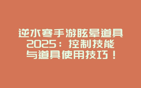 逆水寒手游眩晕道具2025：控制技能与道具使用技巧！_游戏攻略_36397绿色下载网