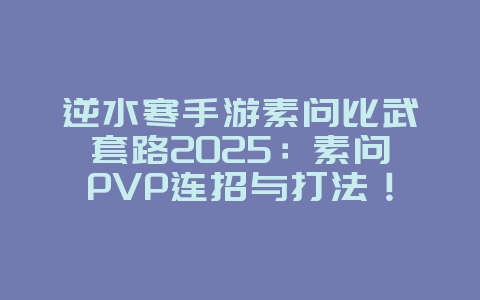 逆水寒手游素问比武套路2025：素问PVP连招与打法！_游戏攻略_36397绿色下载网