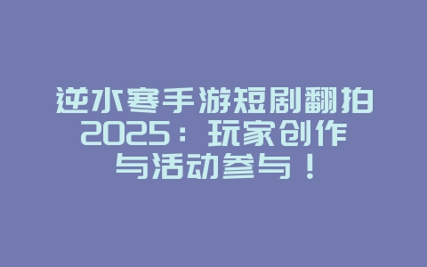 逆水寒手游短剧翻拍2025：玩家创作与活动参与！_游戏资讯_36397绿色下载网