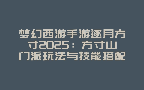 梦幻西游手游逐月方寸2025:方寸山门派玩法与技能搭配!_游戏攻略_36397绿色下载网 梦幻西游手游逐月方寸2025:方寸山门派玩法与技能搭配!_游戏攻略_36397绿色下载网