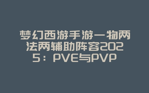 梦幻西游手游一物两法两辅助阵容2025：PVE与PVP阵容搭配！_游戏攻略_36397绿色下载网