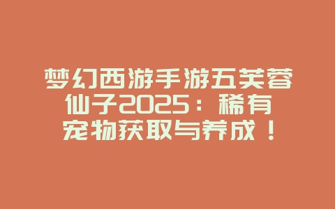 梦幻西游手游五芙蓉仙子2025:稀有宠物获取与养成!_游戏攻略_36397绿色下载网 梦幻西游手游五芙蓉仙子2025:稀有宠物获取与养成!_游戏攻略_36397绿色下载网