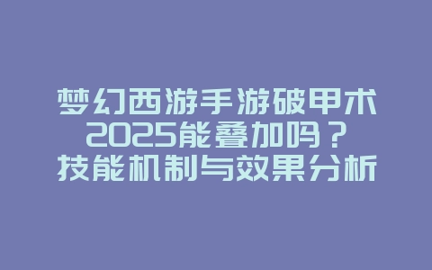 梦幻西游手游破甲术2025能叠加吗?技能机制与效果分析!_游戏攻略_36397绿色下载网 梦幻西游手游破甲术2025能叠加吗?技能机制与效果分析!_游戏攻略_36397绿色下载网