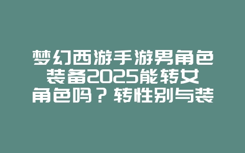 梦幻西游手游男角色装备2025能转女角色吗?转性别与装备转换!_游戏攻略_36397绿色下载网 梦幻西游手游男角色装备2025能转女角色吗?转性别与装备转换!_游戏攻略_36397绿色下载网