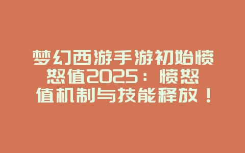 梦幻西游手游初始愤怒值2025：愤怒值机制与技能释放！_游戏攻略_36397绿色下载网