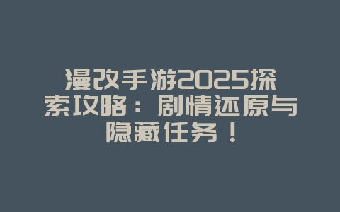漫改手游2025探索攻略：剧情还原与隐藏任务！_游戏攻略_36397绿色下载网