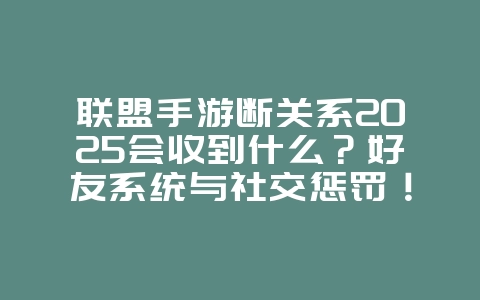 联盟手游断关系2025会收到什么?好友系统与社交惩罚!_游戏资讯_36397绿色下载网 联盟手游断关系2025会收到什么?好友系统与社交惩罚!_游戏资讯_36397绿色下载网