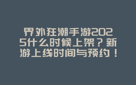 界外狂潮手游2025什么时候上架？新游上线时间与预约！_新游动态_36397绿色下载网