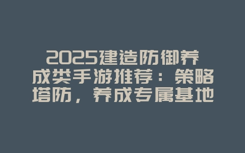 2025建造防御养成类手游推荐:策略塔防,养成专属基地!_游戏推荐_36397绿色下载网 2025建造防御养成类手游推荐:策略塔防,养成专属基地!_游戏推荐_36397绿色下载网