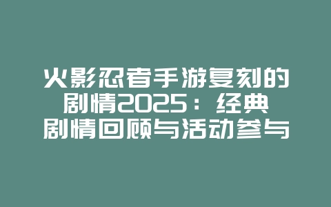 火影忍者手游复刻的剧情2025:经典剧情回顾与活动参与!_游戏资讯_36397绿色下载网 火影忍者手游复刻的剧情2025:经典剧情回顾与活动参与!_游戏资讯_36397绿色下载网