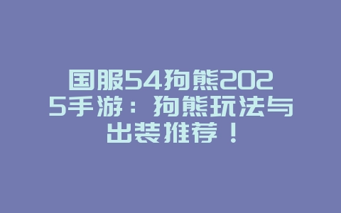 国服54狗熊2025手游：狗熊玩法与出装推荐！_游戏攻略_36397绿色下载网