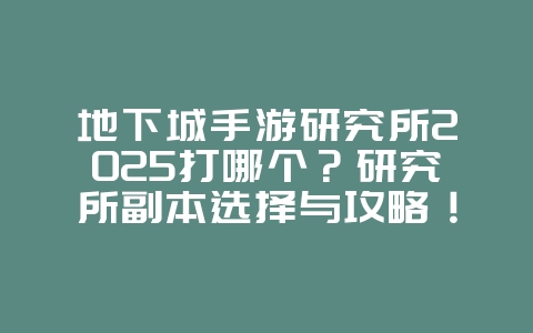 地下城手游研究所2025打哪个?研究所副本选择与攻略!_游戏攻略_36397绿色下载网 地下城手游研究所2025打哪个?研究所副本选择与攻略!_游戏攻略_36397绿色下载网