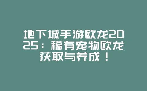 地下城手游欧龙2025:稀有宠物欧龙获取与养成!_游戏攻略_36397绿色下载网 地下城手游欧龙2025:稀有宠物欧龙获取与养成!_游戏攻略_36397绿色下载网