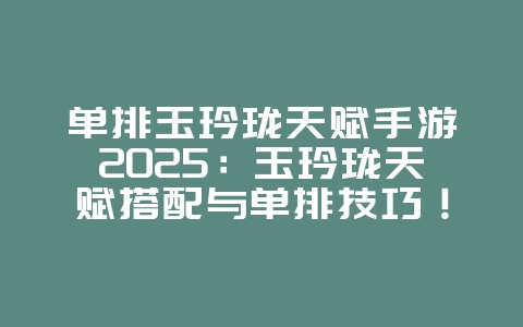 单排玉玲珑天赋手游2025：玉玲珑天赋搭配与单排技巧！_游戏攻略_36397绿色下载网