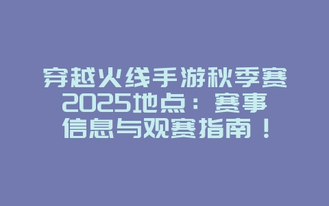 穿越火线手游秋季赛2025地点:赛事信息与观赛指南!_游戏资讯_36397绿色下载网 穿越火线手游秋季赛2025地点:赛事信息与观赛指南!_游戏资讯_36397绿色下载网