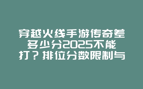 穿越火线手游传奇差多少分2025不能打?排位分数限制与规则!_游戏攻略_36397绿色下载网 穿越火线手游传奇差多少分2025不能打?排位分数限制与规则!_游戏攻略_36397绿色下载网