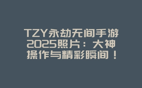 TZY永劫无间手游2025照片:大神操作与精彩瞬间!_游戏资讯_36397绿色下载网 TZY永劫无间手游2025照片:大神操作与精彩瞬间!_游戏资讯_36397绿色下载网