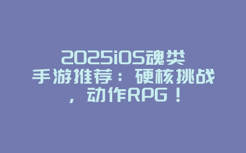 2025iOS魂类手游推荐:硬核挑战,动作RPG!_游戏推荐_36397绿色下载网 2025iOS魂类手游推荐:硬核挑战,动作RPG!_游戏推荐_36397绿色下载网