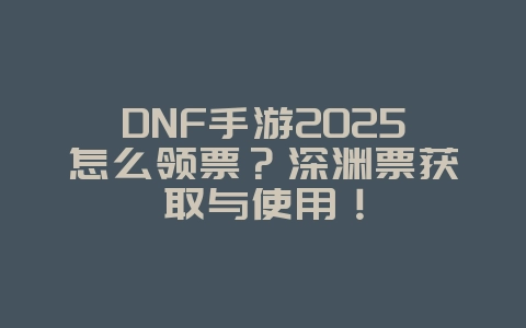 DNF手游2025怎么领票?深渊票获取与使用!_游戏攻略_36397绿色下载网 DNF手游2025怎么领票?深渊票获取与使用!_游戏攻略_36397绿色下载网
