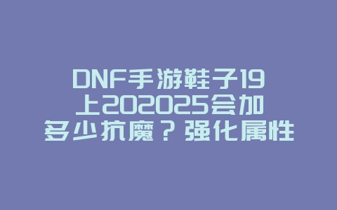 DNF手游鞋子19上202025会加多少抗魔?强化属性与抗魔提升!_游戏攻略_36397绿色下载网 DNF手游鞋子19上202025会加多少抗魔?强化属性与抗魔提升!_游戏攻略_36397绿色下载网