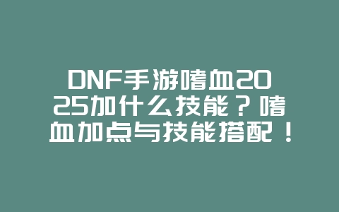 DNF手游嗜血2025加什么技能?嗜血加点与技能搭配!_游戏攻略_36397绿色下载网 DNF手游嗜血2025加什么技能?嗜血加点与技能搭配!_游戏攻略_36397绿色下载网