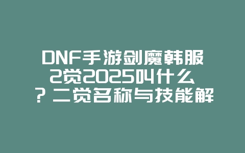 DNF手游剑魔韩服2觉2025叫什么？二觉名称与技能解析！_游戏资讯_36397绿色下载网