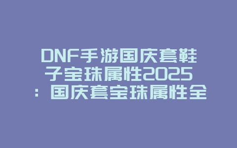 DNF手游国庆套鞋子宝珠属性2025:国庆套宝珠属性全解析!_游戏攻略_36397绿色下载网 DNF手游国庆套鞋子宝珠属性2025:国庆套宝珠属性全解析!_游戏攻略_36397绿色下载网