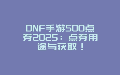 DNF手游500点券2025：点券用途与获取！_游戏攻略_36397绿色下载网