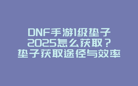 DNF手游1级垫子2025怎么获取?垫子获取途径与效率提升!_游戏攻略_36397绿色下载网 DNF手游1级垫子2025怎么获取?垫子获取途径与效率提升!_游戏攻略_36397绿色下载网
