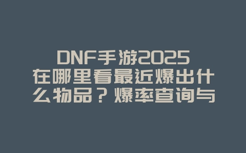 DNF手游2025在哪里看最近爆出什么物品?爆率查询与稀有道具!_游戏资讯_36397绿色下载网 DNF手游2025在哪里看最近爆出什么物品?爆率查询与稀有道具!_游戏资讯_36397绿色下载网