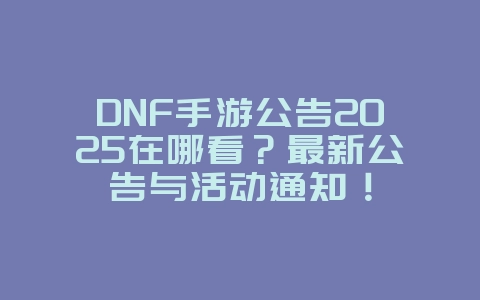 DNF手游公告2025在哪看?最新公告与活动通知!_游戏资讯_36397绿色下载网 DNF手游公告2025在哪看?最新公告与活动通知!_游戏资讯_36397绿色下载网