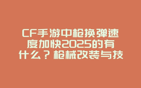 CF手游中枪换弹速度加快2025的有什么？枪械改装与技能加成！_游戏攻略_36397绿色下载网