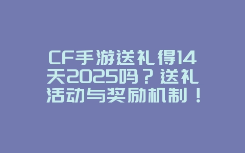 CF手游送礼得14天2025吗？送礼活动与奖励机制！_游戏资讯_36397绿色下载网