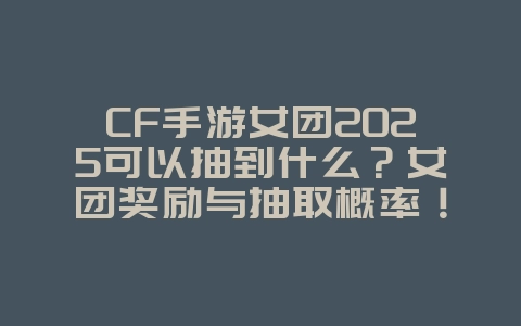 CF手游女团2025可以抽到什么？女团奖励与抽取概率！_游戏资讯_36397绿色下载网