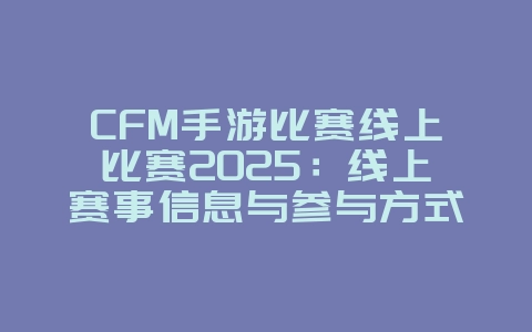 CFM手游比赛线上比赛2025：线上赛事信息与参与方式！_游戏资讯_36397绿色下载网