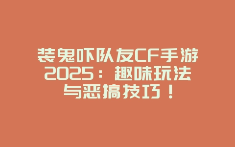 装鬼吓队友CF手游2025：趣味玩法与恶搞技巧！_游戏攻略_36397绿色下载网