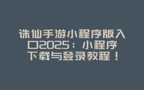 诛仙手游小程序版入口2025：小程序下载与登录教程！_游戏攻略_36397绿色下载网