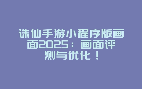 诛仙手游小程序版画面2025：画面评测与优化！_游戏资讯_36397绿色下载网