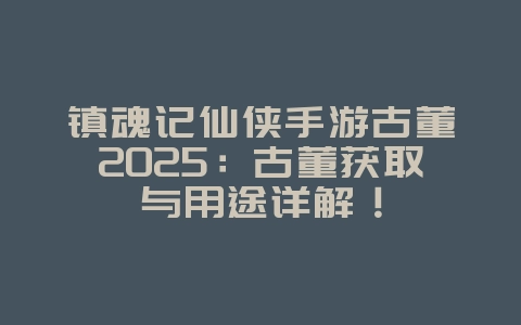 镇魂记仙侠手游古董2025:古董获取与用途详解!_游戏攻略_36397绿色下载网 镇魂记仙侠手游古董2025:古董获取与用途详解!_游戏攻略_36397绿色下载网