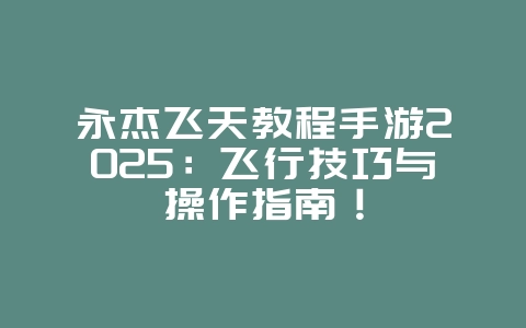 永杰飞天教程手游2025：飞行技巧与操作指南！_游戏攻略_36397绿色下载网