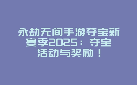 永劫无间手游夺宝新赛季2025：夺宝活动与奖励！_游戏资讯_36397绿色下载网