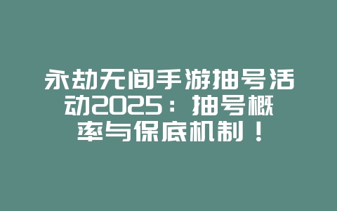 永劫无间手游抽号活动2025：抽号概率与保底机制！_游戏资讯_36397绿色下载网