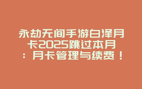 永劫无间手游白泽月卡2025跳过本月:月卡管理与续费!_游戏资讯_36397绿色下载网 永劫无间手游白泽月卡2025跳过本月:月卡管理与续费!_游戏资讯_36397绿色下载网