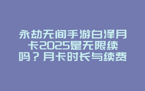 永劫无间手游白泽月卡2025是无限续吗？月卡时长与续费规则！_游戏资讯_36397绿色下载网
