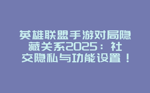 英雄联盟手游对局隐藏关系2025:社交隐私与功能设置!_游戏攻略_36397绿色下载网 英雄联盟手游对局隐藏关系2025:社交隐私与功能设置!_游戏攻略_36397绿色下载网