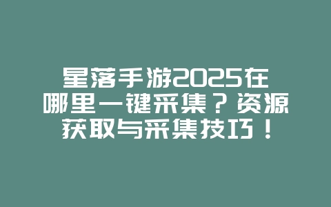 星落手游2025在哪里一键采集？资源获取与采集技巧！_游戏攻略_36397绿色下载网
