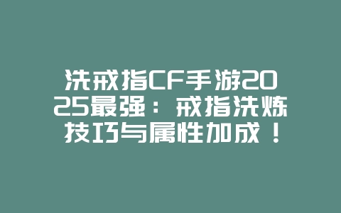 洗戒指CF手游2025最强:戒指洗炼技巧与属性加成!_游戏攻略_36397绿色下载网 洗戒指CF手游2025最强:戒指洗炼技巧与属性加成!_游戏攻略_36397绿色下载网